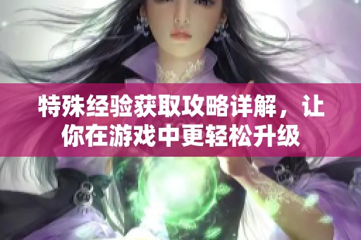 特殊经验获取攻略详解，让你在游戏中更轻松升级