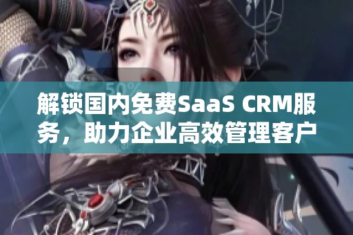 解锁国内免费SaaS CRM服务，助力企业高效管理客户关系