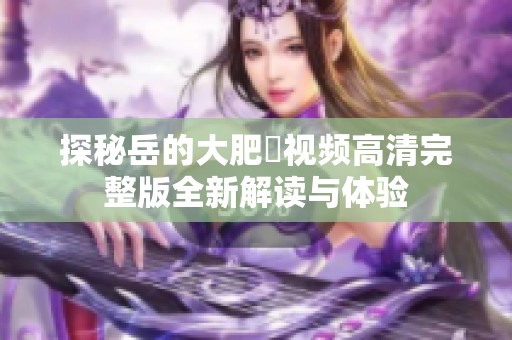 探秘岳的大肥坹视频高清完整版全新解读与体验