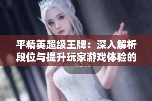 平精英超级王牌：深入解析段位与提升玩家游戏体验的方法