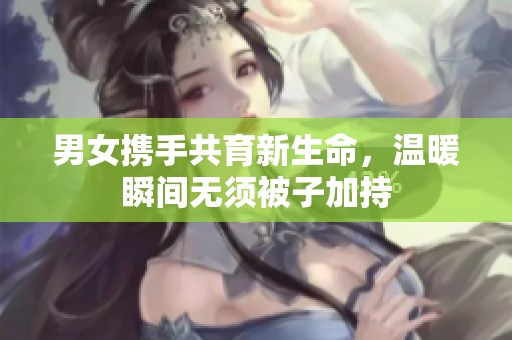 男女携手共育新生命，温暖瞬间无须被子加持