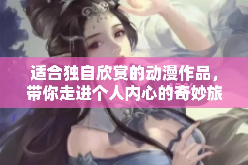 适合独自欣赏的动漫作品，带你走进个人内心的奇妙旅程
