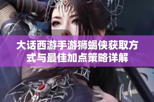 大话西游手游狮蝎侠获取方式与最佳加点策略详解