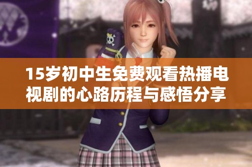 15岁初中生免费观看热播电视剧的心路历程与感悟分享