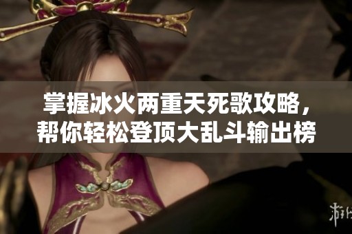 掌握冰火两重天死歌攻略，帮你轻松登顶大乱斗输出榜第一！