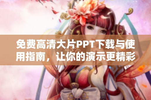 免费高清大片PPT下载与使用指南，让你的演示更精彩