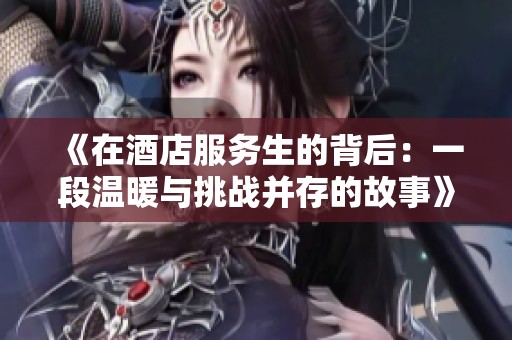 《在酒店服务生的背后：一段温暖与挑战并存的故事》