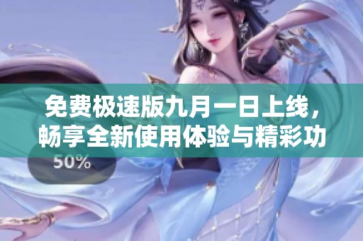 免费极速版九月一日上线，畅享全新使用体验与精彩功能