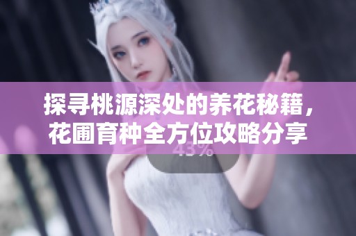 探寻桃源深处的养花秘籍，花圃育种全方位攻略分享