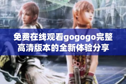 免费在线观看gogogo完整高清版本的全新体验分享