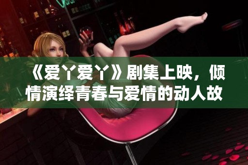 《爱丫爱丫》剧集上映，倾情演绎青春与爱情的动人故事