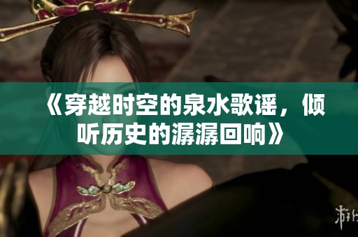 《穿越时空的泉水歌谣，倾听历史的潺潺回响》