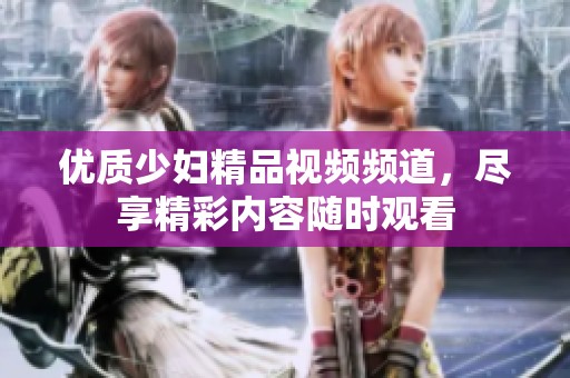 优质少妇精品视频频道，尽享精彩内容随时观看