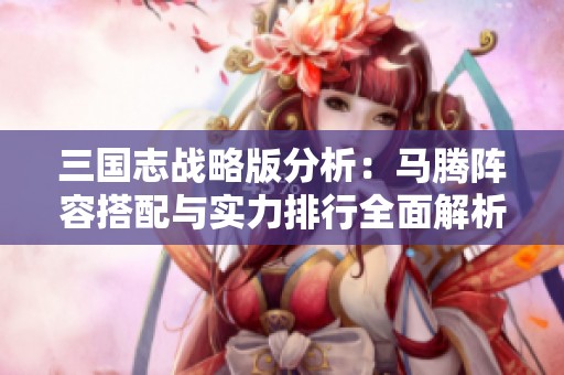三国志战略版分析：马腾阵容搭配与实力排行全面解析
