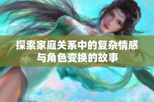 探索家庭关系中的复杂情感与角色变换的故事