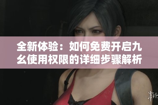 全新体验：如何免费开启九幺使用权限的详细步骤解析