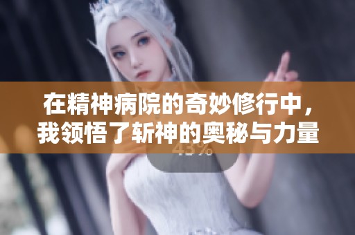 在精神病院的奇妙修行中，我领悟了斩神的奥秘与力量