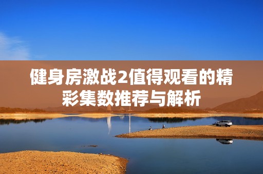 健身房激战2值得观看的精彩集数推荐与解析
