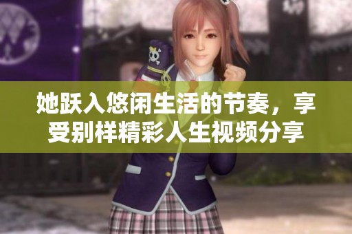 她跃入悠闲生活的节奏，享受别样精彩人生视频分享