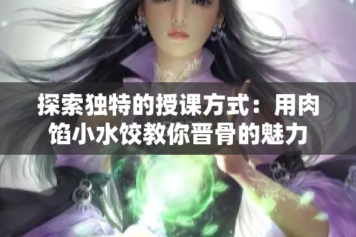 探索独特的授课方式：用肉馅小水饺教你晋骨的魅力