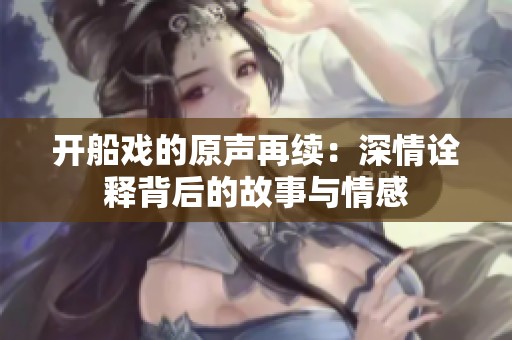 开船戏的原声再续：深情诠释背后的故事与情感