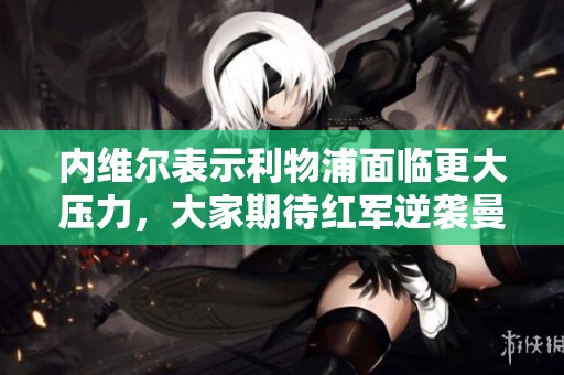 内维尔表示利物浦面临更大压力，大家期待红军逆袭曼城