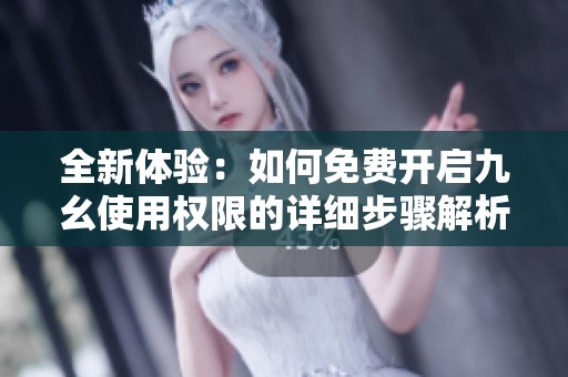 全新体验：如何免费开启九幺使用权限的详细步骤解析