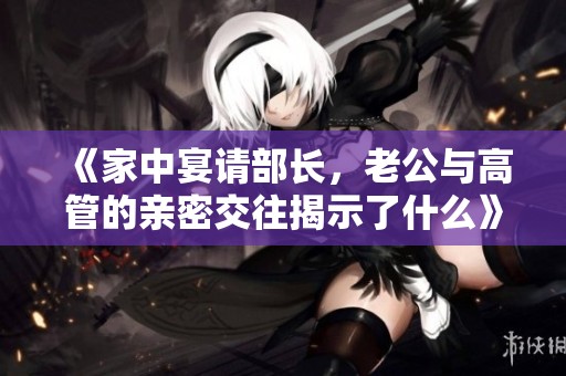 《家中宴请部长，老公与高管的亲密交往揭示了什么》