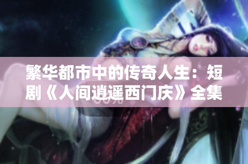 繁华都市中的传奇人生：短剧《人间逍遥西门庆》全集精彩回顾