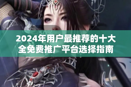 2024年用户最推荐的十大全免费推广平台选择指南