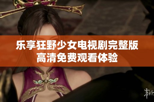 乐享狂野少女电视剧完整版高清免费观看体验