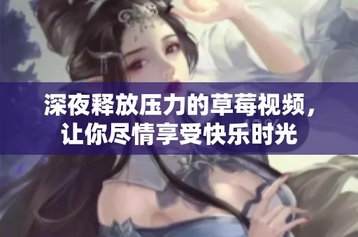 深夜释放压力的草莓视频，让你尽情享受快乐时光