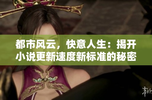 都市风云，快意人生：揭开小说更新速度新标准的秘密