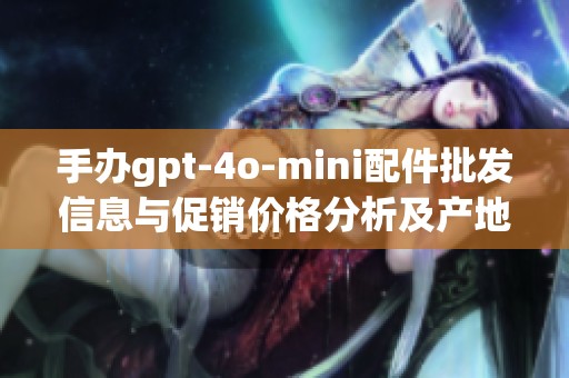 手办gpt-4o-mini配件批发信息与促销价格分析及产地供应链探讨