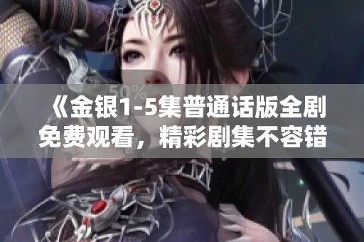 《金银1-5集普通话版全剧免费观看，精彩剧集不容错过》