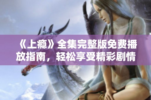 《上瘾》全集完整版免费播放指南，轻松享受精彩剧情