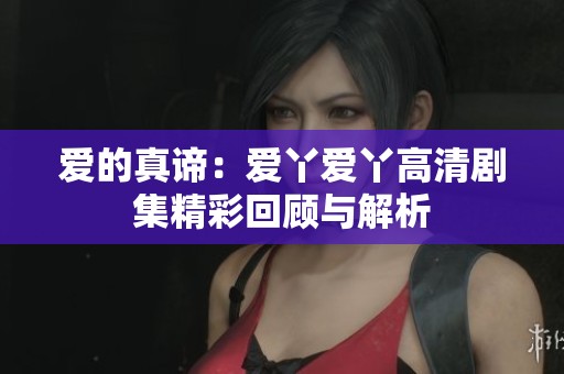 爱的真谛：爱丫爱丫高清剧集精彩回顾与解析