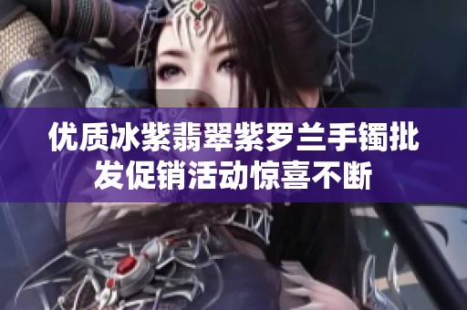 优质冰紫翡翠紫罗兰手镯批发促销活动惊喜不断