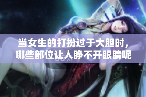 当女生的打扮过于大胆时，哪些部位让人睁不开眼睛呢