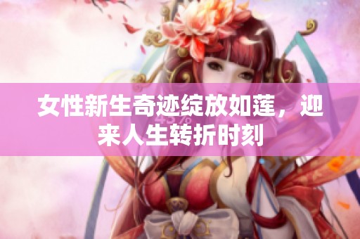 女性新生奇迹绽放如莲，迎来人生转折时刻