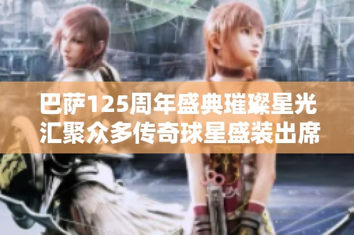 巴萨125周年盛典璀璨星光 汇聚众多传奇球星盛装出席