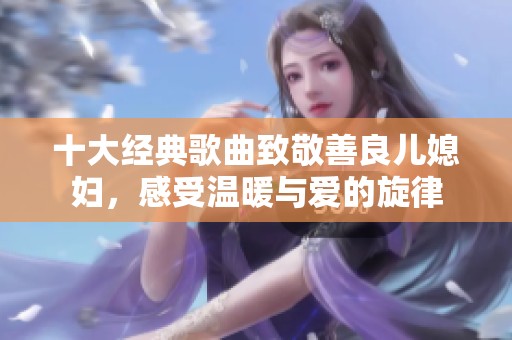 十大经典歌曲致敬善良儿媳妇，感受温暖与爱的旋律