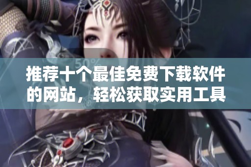 推荐十个最佳免费下载软件的网站，轻松获取实用工具和应用