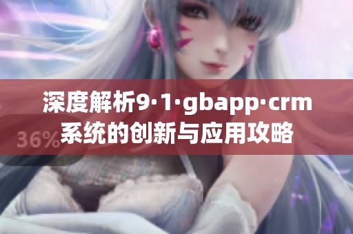 深度解析9·1·gbapp·crm系统的创新与应用攻略