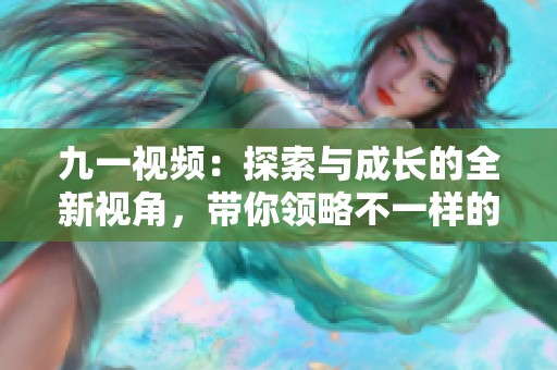 九一视频：探索与成长的全新视角，带你领略不一样的故事
