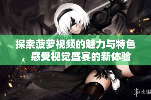 探索菠萝视频的魅力与特色，感受视觉盛宴的新体验