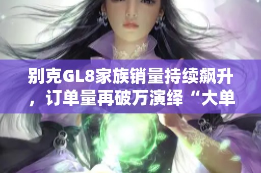 别克GL8家族销量持续飙升，订单量再破万演绎“大单品”传奇