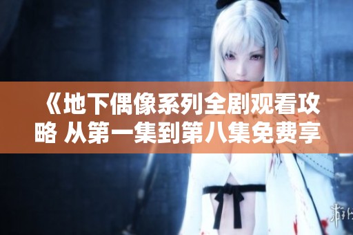 《地下偶像系列全剧观看攻略 从第一集到第八集免费享受》