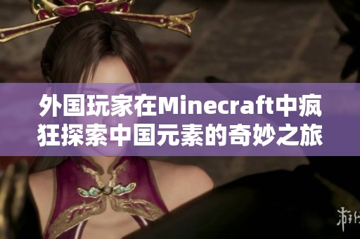 外国玩家在Minecraft中疯狂探索中国元素的奇妙之旅