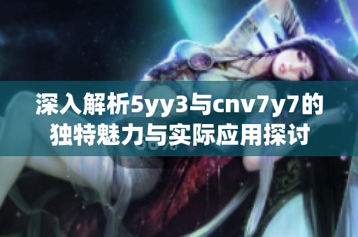 深入解析5yy3与cnv7y7的独特魅力与实际应用探讨